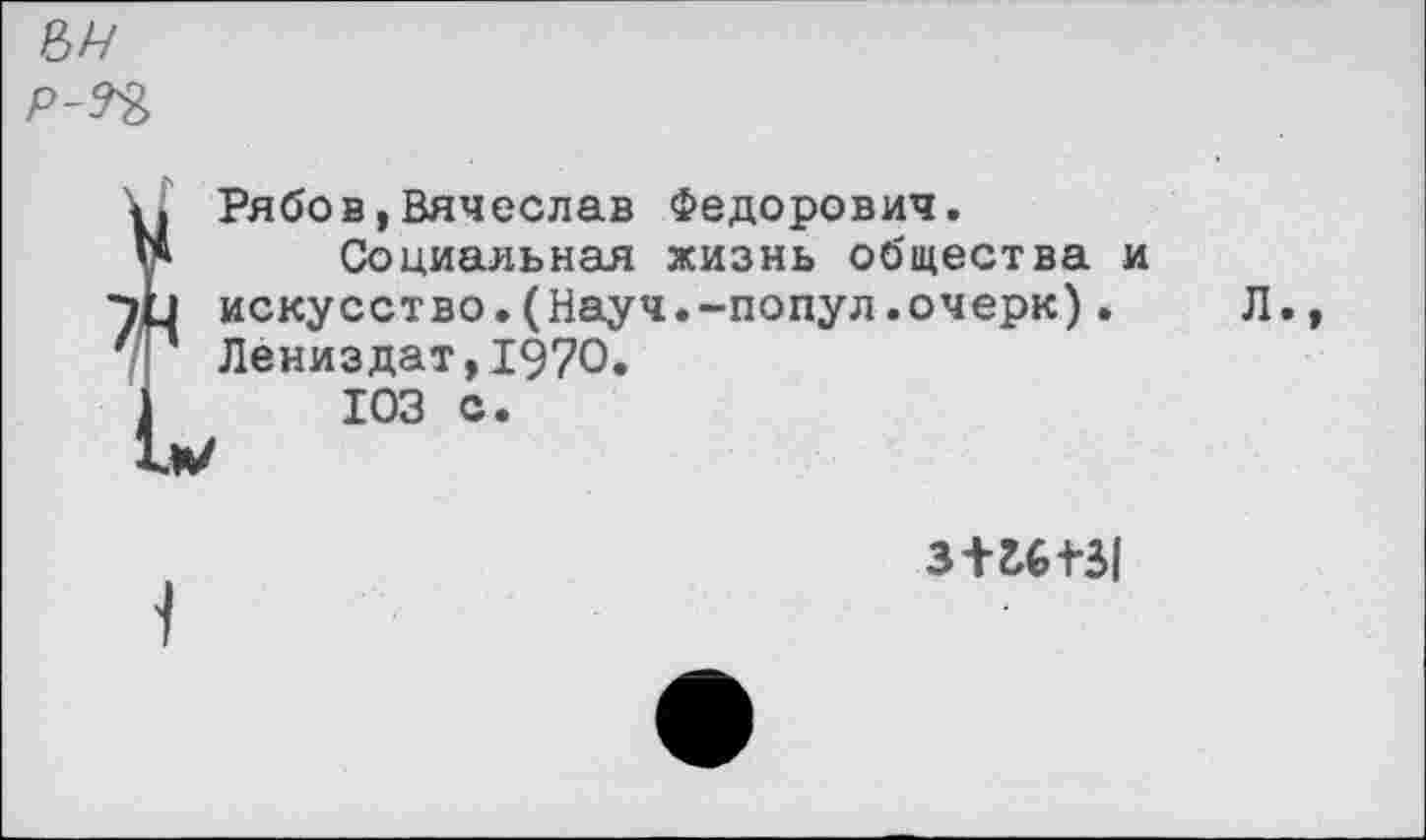 ﻿Рябов,Вячеслав Федорович.
Социальная жизнь общества и искусство.(Науч.-попул.очерк). Лениздат,1970.
ЮЗ с.
